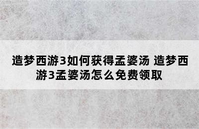 造梦西游3如何获得孟婆汤 造梦西游3孟婆汤怎么免费领取